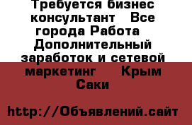 Требуется бизнес-консультант - Все города Работа » Дополнительный заработок и сетевой маркетинг   . Крым,Саки